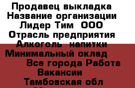 Продавец выкладка › Название организации ­ Лидер Тим, ООО › Отрасль предприятия ­ Алкоголь, напитки › Минимальный оклад ­ 28 000 - Все города Работа » Вакансии   . Тамбовская обл.,Моршанск г.